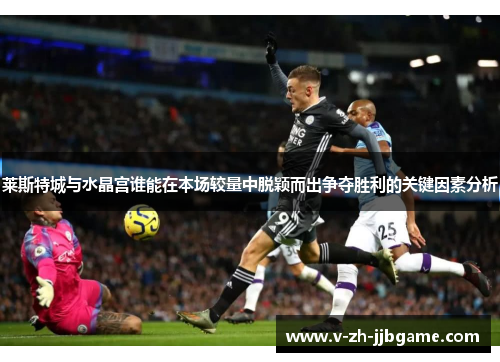 莱斯特城与水晶宫谁能在本场较量中脱颖而出争夺胜利的关键因素分析 莱斯特城与水晶宫谁能在本场较量中脱颖而出争夺胜利的关键因素分析