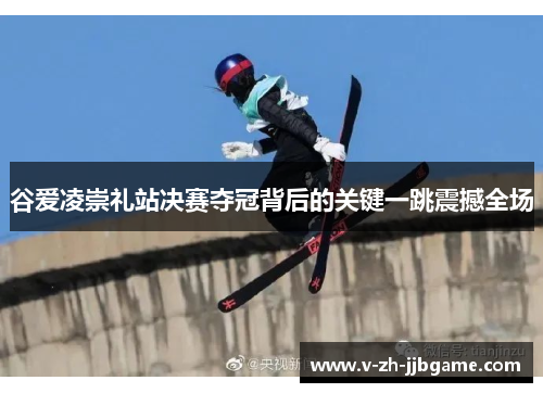 谷爱凌崇礼站决赛夺冠背后的关键一跳震撼全场