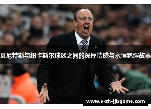 贝尼特斯与纽卡斯尔球迷之间的深厚情感与永恒羁绊故事