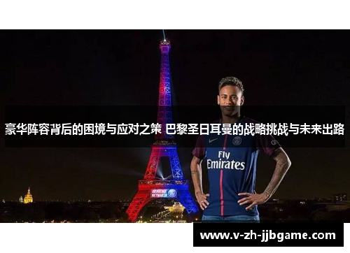 豪华阵容背后的困境与应对之策 巴黎圣日耳曼的战略挑战与未来出路