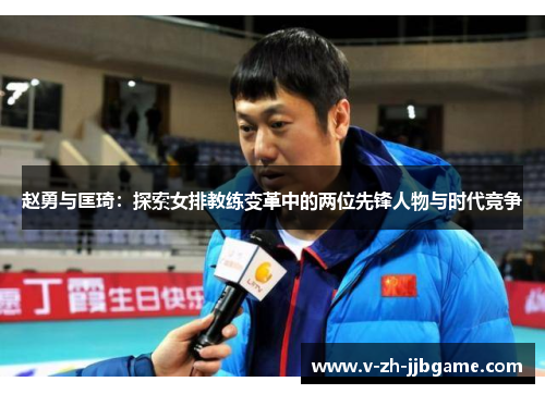 赵勇与匡琦：探索女排教练变革中的两位先锋人物与时代竞争