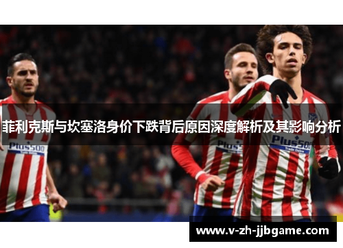 菲利克斯与坎塞洛身价下跌背后原因深度解析及其影响分析