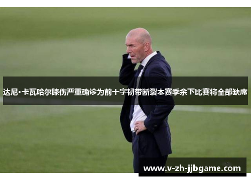 达尼·卡瓦哈尔膝伤严重确诊为前十字韧带断裂本赛季余下比赛将全部缺席