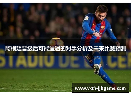 阿根廷晋级后可能遭遇的对手分析及未来比赛预测